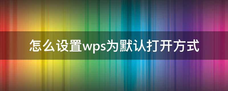 怎么设置wps为默认打开方式 怎样设置wps为默认打开方式