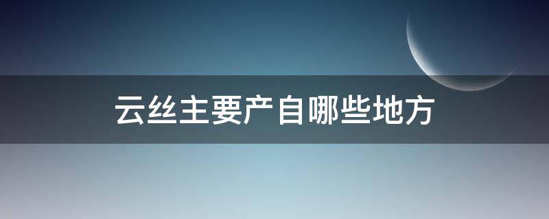 云丝主要产自哪些地方 云丝哪里产的