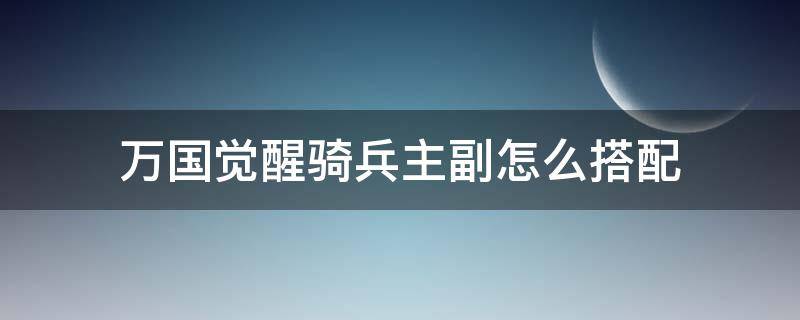 万国觉醒骑兵主副怎么搭配 万国觉醒骑兵阵容