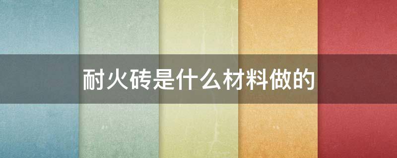 耐火砖是什么材料做的 耐火砖是什么材料做的?有没有有物质?