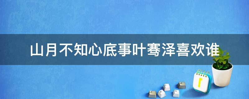 山月不知心底事叶骞泽喜欢谁（山月不知心底事叶骞泽喜欢谁电视剧）