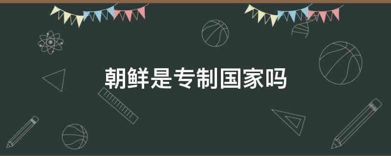 朝鲜是专制国家吗 像朝鲜一样专制的国家还有几个