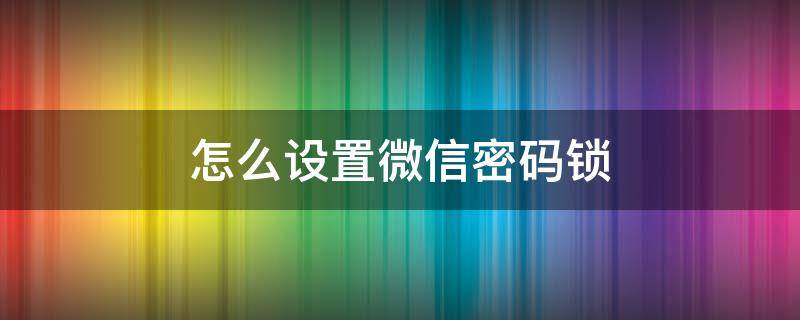 怎么设置微信密码锁（怎么设置微信密码不让别人打开）