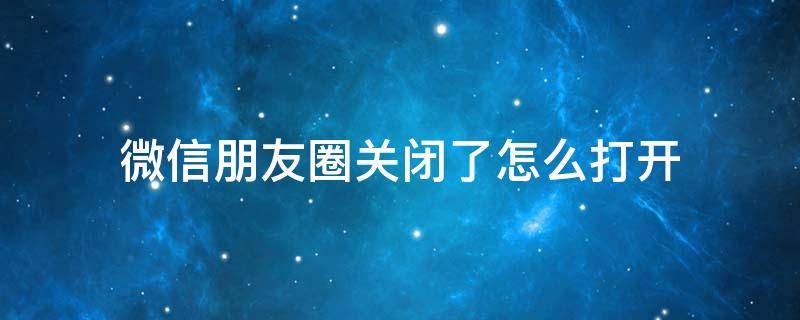 微信朋友圈关闭了怎么打开 微信朋友圈关了怎么再打开