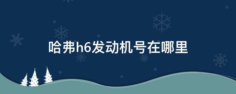 哈弗h6发动机号在哪里 长城哈弗h6发动机号在哪里