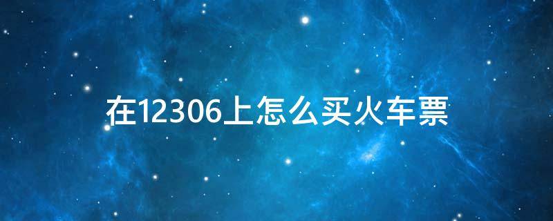 在12306上怎么买火车票（12306上面怎么买火车票）