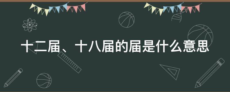 十二届、十八届的届是什么意思 十二届是那一年