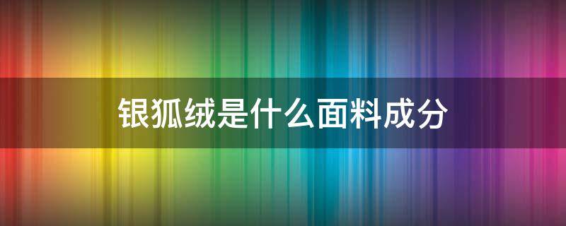 银狐绒是什么面料成分（银狐绒是什么材质）