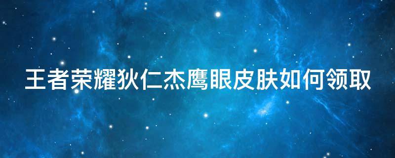 王者荣耀狄仁杰鹰眼皮肤如何领取 王者荣耀狄仁杰鹰眼皮肤如何领取视频