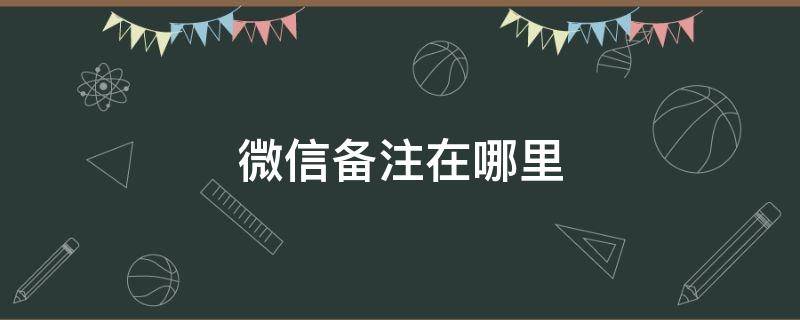 微信备注在哪里（华为手机微信备注在哪里）