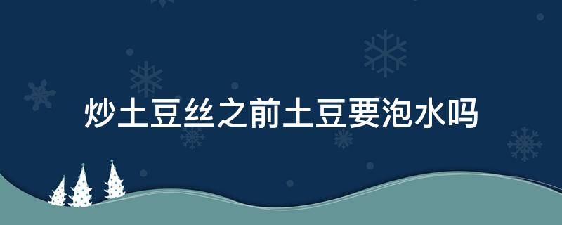 炒土豆丝之前土豆要泡水吗 为什么炒土豆丝之前要泡水