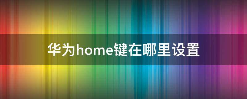 华为home键在哪里设置 华为home键在哪里设置mate30