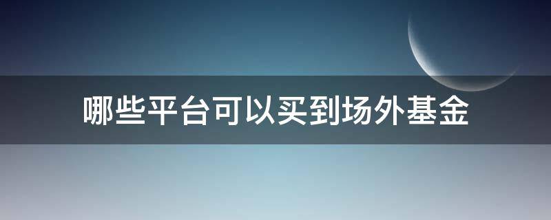 哪些平台可以买到场外基金 场外基金交易平台有哪些