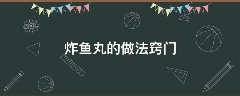 炸鱼丸的做法窍门 炸鱼丸怎么做好吃窍门