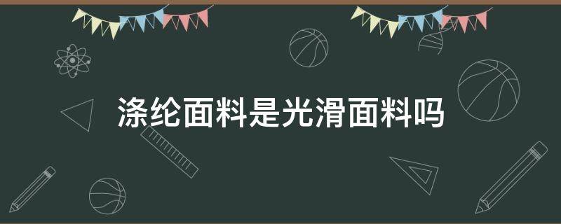 涤纶面料是光滑面料吗（涤纶面料是光滑面料吗(聚酯纤维）