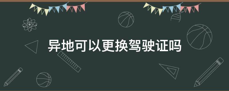 异地可以更换驾驶证吗（异地可以更换驾驶证吗?）