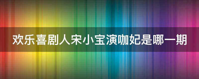 欢乐喜剧人宋小宝演咖妃是哪一期 欢乐喜剧人宋小宝咖啡小品