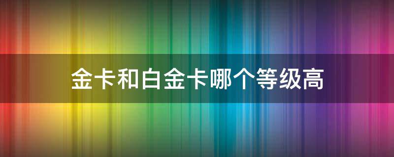 金卡和白金卡哪个等级高（航空公司金卡和白金卡哪个等级高）