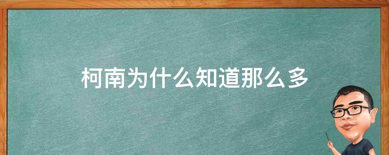 柯南为什么知道那么多（谁知道柯南身份）