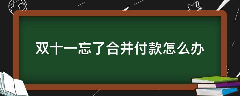 双十一忘了合并付款怎么办 双十一忘记合并付款,怎么办