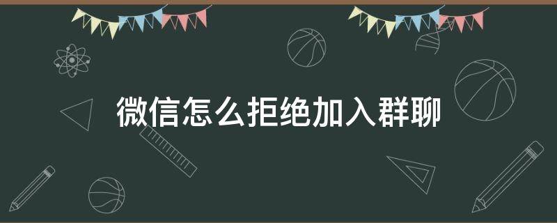 微信怎么拒绝加入群聊 微信怎么拒绝加入群聊,怎么设置的