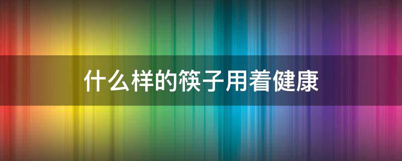 什么样的筷子用着健康 使用什么样的筷子才是健康的