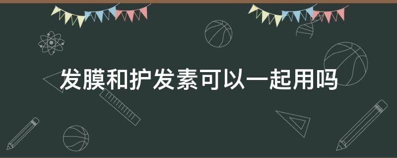 发膜和护发素可以一起用吗 发膜和护发素能一起用吗