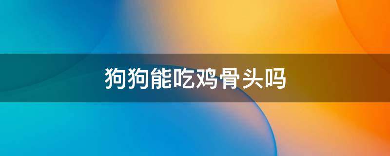 狗狗能吃鸡骨头吗 八个月的狗狗能吃鸡骨头吗