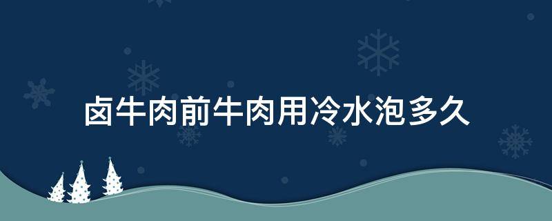 卤牛肉前牛肉用冷水泡多久 卤牛肉需要在冷水中泡多久