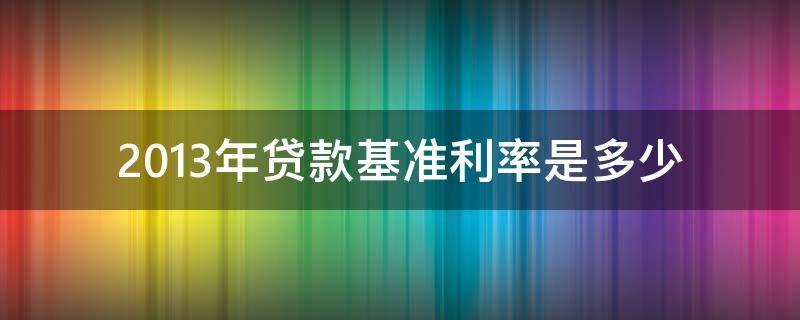 2013年贷款基准利率是多少（贷款利率2013年基准利率）