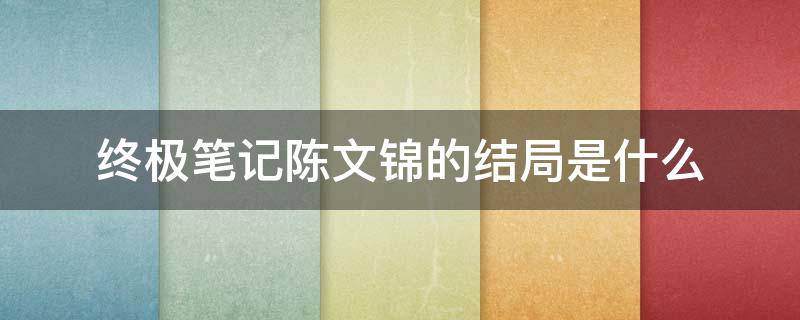 终极笔记陈文锦的结局是什么 终极笔记里陈文锦最后怎么了