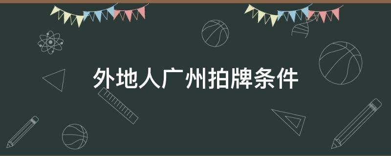 外地人广州拍牌条件（外地人广州拍牌条件2020）