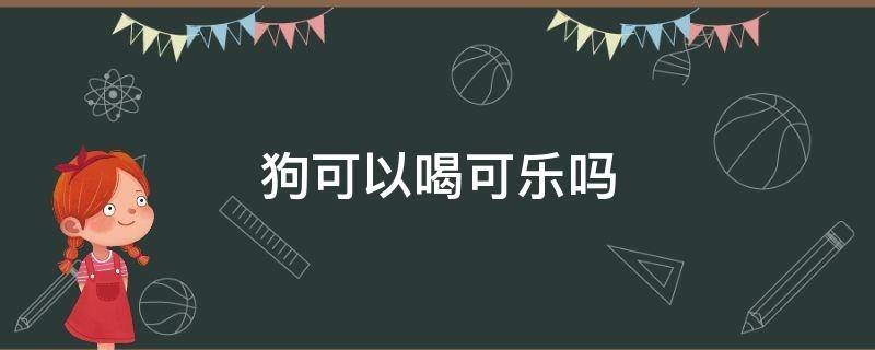 狗可以喝可乐吗 狗可以喝可乐吗一点可乐