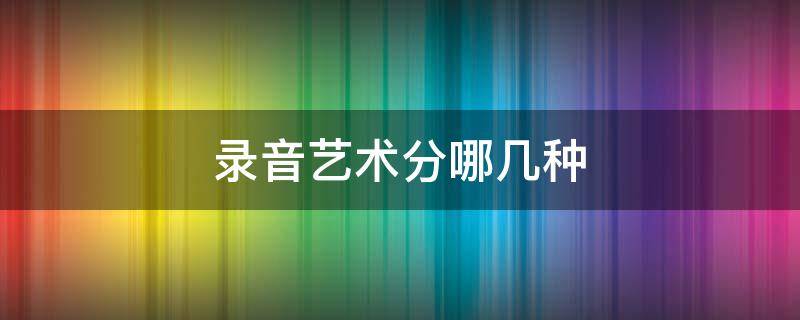 录音艺术分哪几种 录音艺术的定义