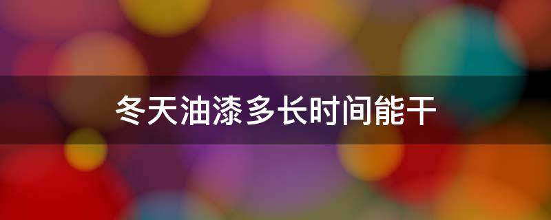 冬天油漆多长时间能干（冬天做油漆需要放多久）