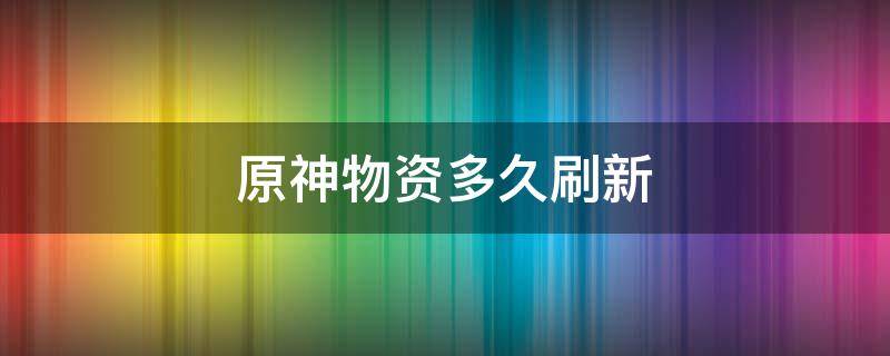 原神物资多久刷新（原神掉落物多久刷新）