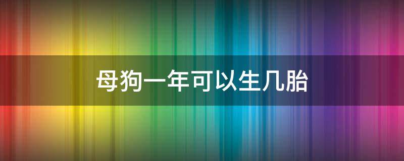 母狗一年可以生几胎（狗一年可以生几胎?）