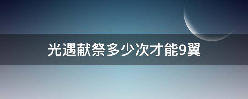 光遇献祭多少次才能9翼（光遇要献祭多少次才能9翼）