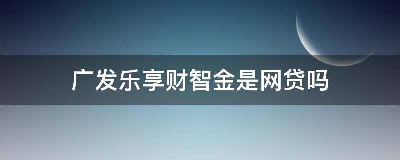 广发乐享财智金是网贷吗 广发财智金算网贷吗