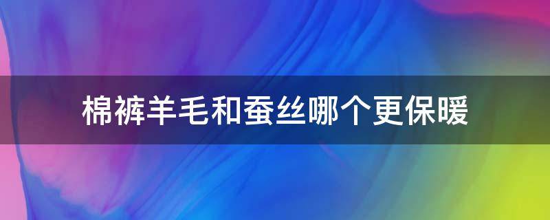 棉裤羊毛和蚕丝哪个更保暖（棉裤桑蚕丝保暖还是羊毛保暖）