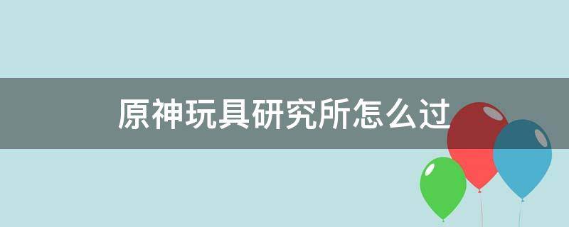 原神玩具研究所怎么过 原神玩具研究所任务攻略