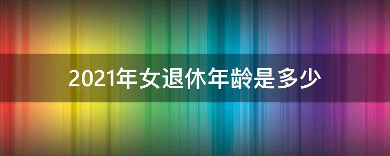 2021年女退休年龄是多少（2021女的退休年龄是多少岁?）