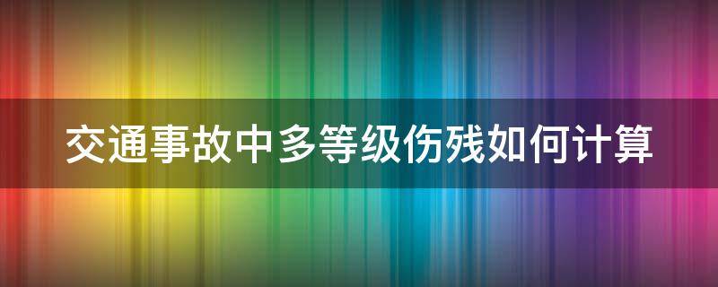 交通事故中多等级伤残如何计算