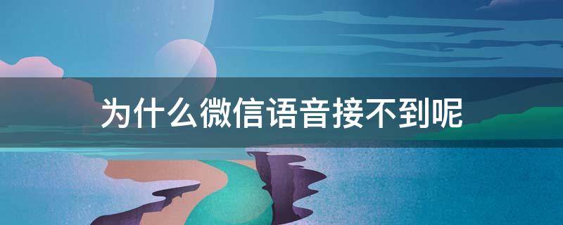 为什么微信语音接不到呢 为什么微信语音总是接不到