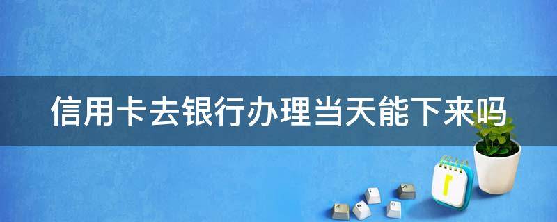 信用卡去银行办理当天能下来吗 如果去银行办信用卡,当天能下来不