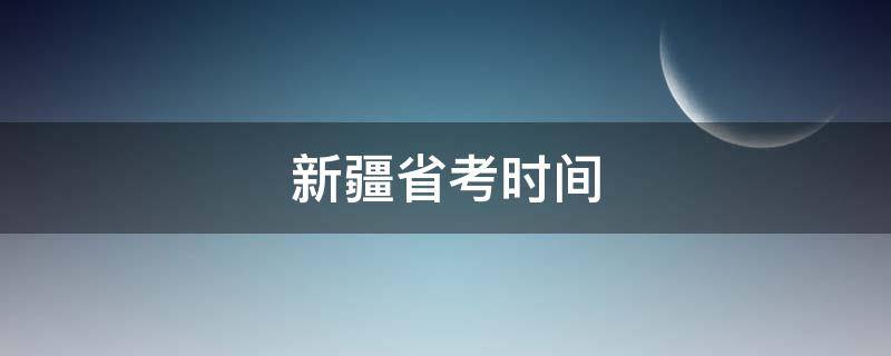 新疆省考时间 新疆省考时间一般在几月份