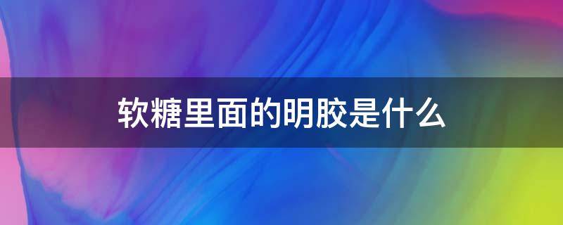 软糖里面的明胶是什么 软糖里有明胶的成分吗