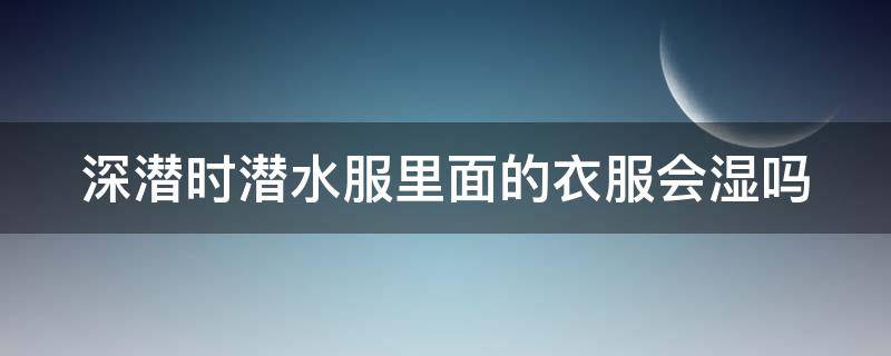 深潜时潜水服里面的衣服会湿吗（深潜时潜水服里面的衣服会湿吗视频）