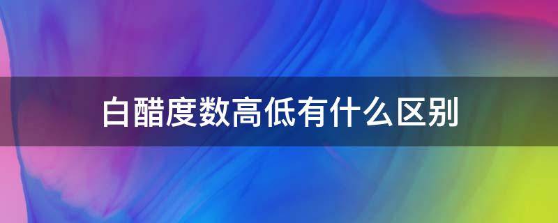 白醋度数高低有什么区别（白醋度数高低有什么区别?苹果醋用什么白醋）