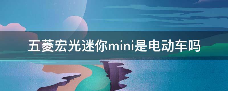 五菱宏光迷你mini是电动车吗（五菱宏光mini是电动车?）